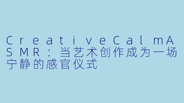 CreativeCalmASMR：当艺术创作成为一场宁静的感官仪式