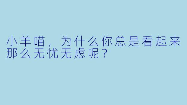 小羊喵，为什么你总是看起来那么无忧无虑呢？
