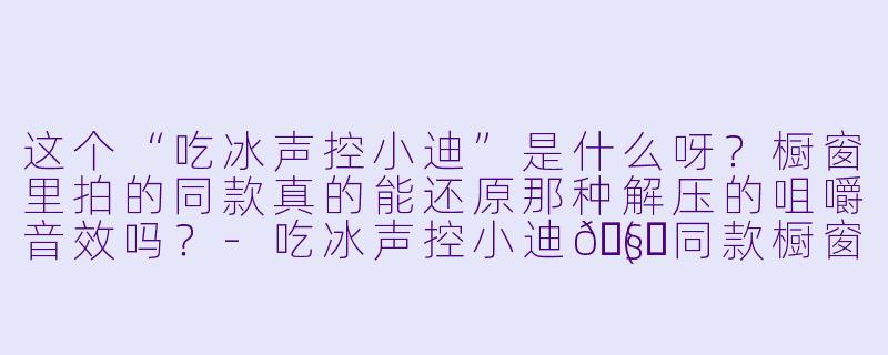 这个“吃冰声控小迪”是什么呀？橱窗里拍的同款真的能还原那种解压的咀嚼音效吗？