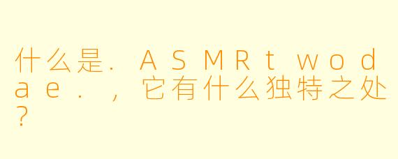 什么是.ASMRtwodae.，它有什么独特之处？