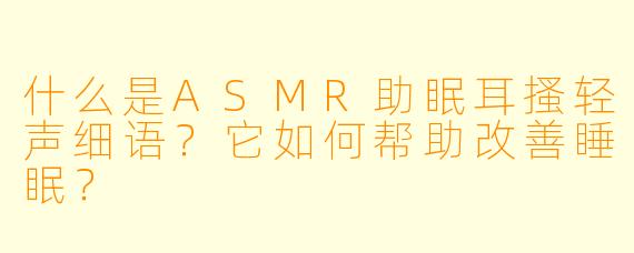 什么是ASMR助眠耳搔轻声细语？它如何帮助改善睡眠？