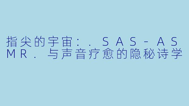 指尖的宇宙：.SAS-ASMR.与声音疗愈的隐秘诗学