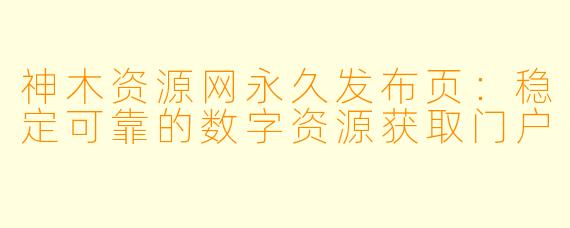 神木资源网永久发布页：稳定可靠的数字资源获取门户