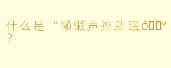 什么是“懒懒声控助眠🍰”？