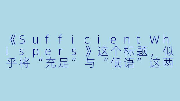 《SufficientWhispers》这个标题,似乎将“充足”与“低语”这两个意象并置,形成了一种微妙的张力。在故事中,这种标题的隐喻是如何体现的?它指向的是一种饱和的寂静,还是那些本已足够、却仍被不断诉说的秘密?-Sufficient Whispers