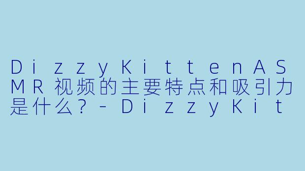 DizzyKittenASMR视频的主要特点和吸引力是什么？-DizzyKitten ASMR