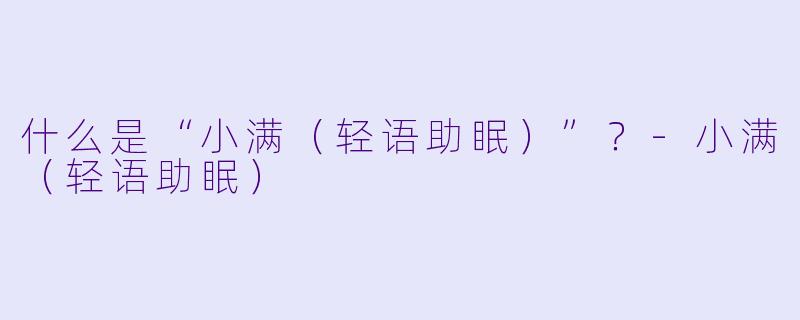 什么是“小满（轻语助眠）”？-小满（轻语助眠）