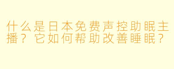 什么是日本免费声控助眠主播？它如何帮助改善睡眠？