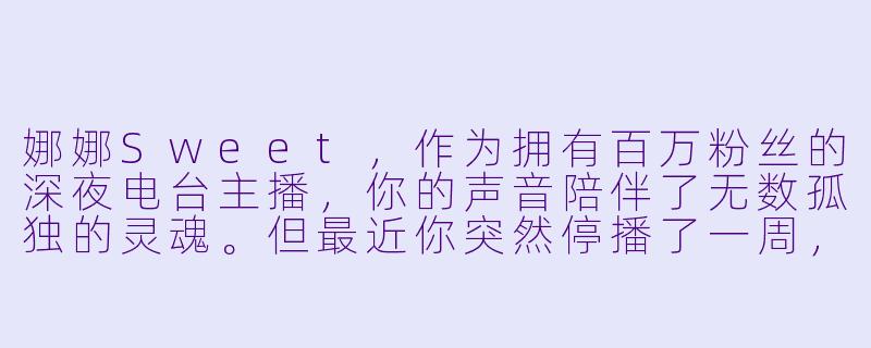 娜娜Sweet，作为拥有百万粉丝的深夜电台主播，你的声音陪伴了无数孤独的灵魂。但最近你突然停播了一周，有传言说你私下与那位总是占据打赏榜榜首的“S先生”见面了。请问这一周你究竟去了哪里？你和“S先生”的真实关系是什么？