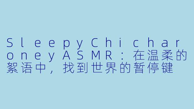 SleepyChicharoneyASMR：在温柔的絮语中，找到世界的暂停键