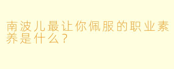南波儿最让你佩服的职业素养是什么？