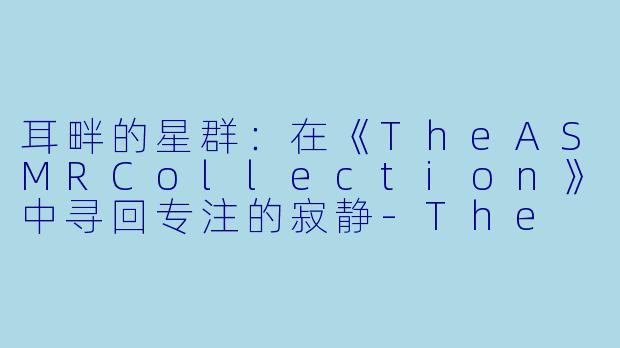 耳畔的星群：在《TheASMRCollection》中寻回专注的寂静-The ASMR Collection