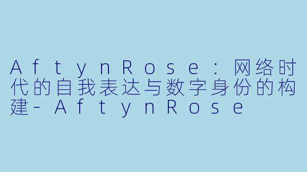 AftynRose：网络时代的自我表达与数字身份的构建-AftynRose