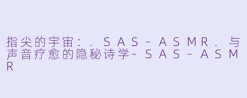 指尖的宇宙：.SAS-ASMR.与声音疗愈的隐秘诗学-SAS-ASMR