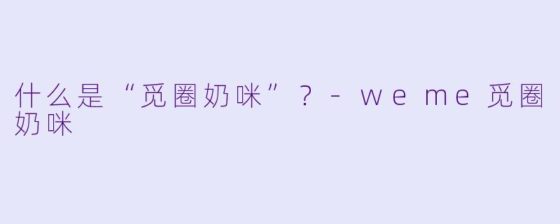 什么是“觅圈奶咪”？
