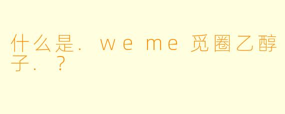什么是.weme觅圈乙醇子.？