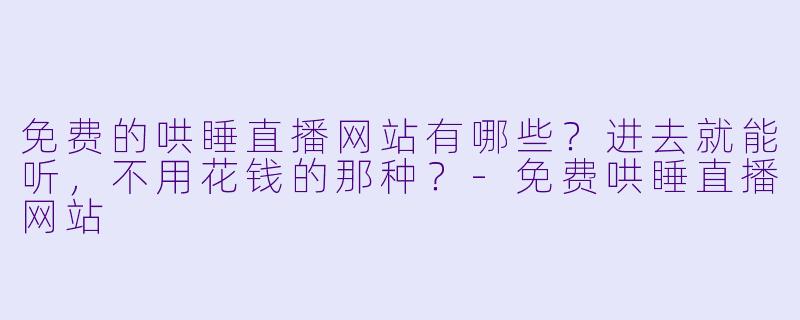 免费的哄睡直播网站有哪些？进去就能听，不用花钱的那种？