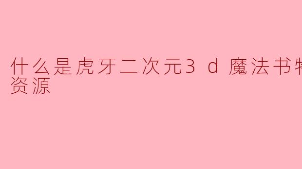 什么是虎牙二次元3D魔法书特产视频资源？