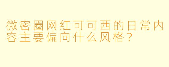 微密圈网红可可西的日常内容主要偏向什么风格？