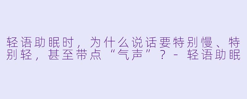 轻语助眠时，为什么说话要特别慢、特别轻，甚至带点“气声”？