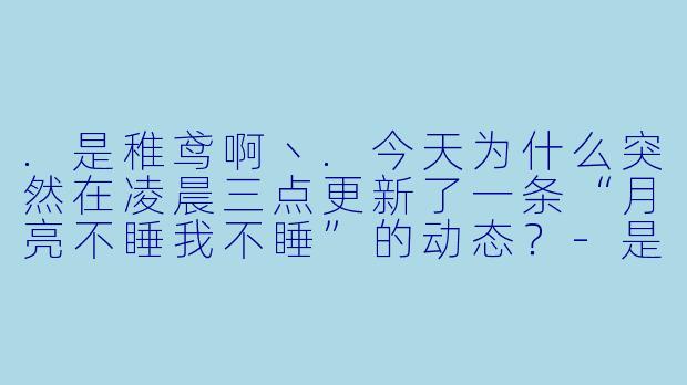 .是稚鸢啊丶.今天为什么突然在凌晨三点更新了一条“月亮不睡我不睡”的动态？
