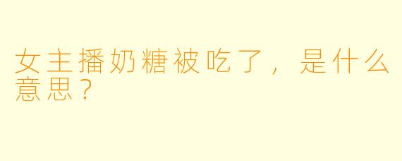 女主播奶糖被吃了，是什么意思？