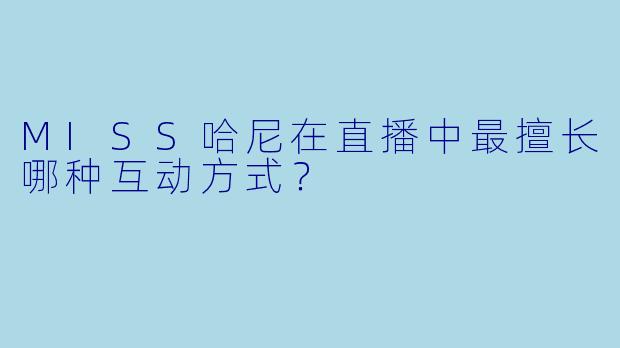 MISS哈尼在直播中最擅长哪种互动方式？