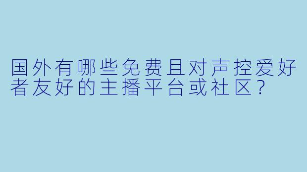 国外有哪些免费且对声控爱好者友好的主播平台或社区？
