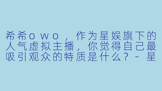 希希owo，作为星娱旗下的人气虚拟主播，你觉得自己最吸引观众的特质是什么？