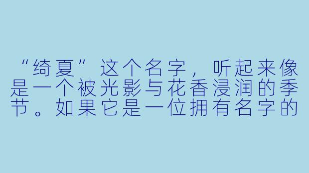 “绮夏”这个名字，听起来像是一个被光影与花香浸润的季节。如果它是一位拥有名字的少女，你希望她拥有怎样的故事或气质？