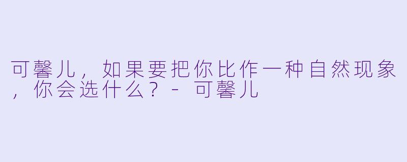 可馨儿，如果要把你比作一种自然现象，你会选什么？