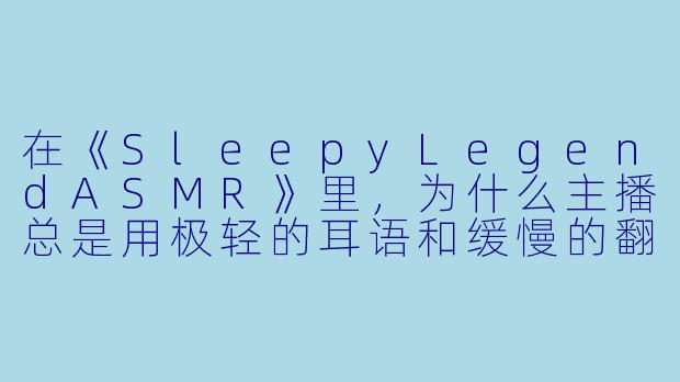 在《SleepyLegendASMR》里，为什么主播总是用极轻的耳语和缓慢的翻书声，而不是直接讲一个完整的故事？