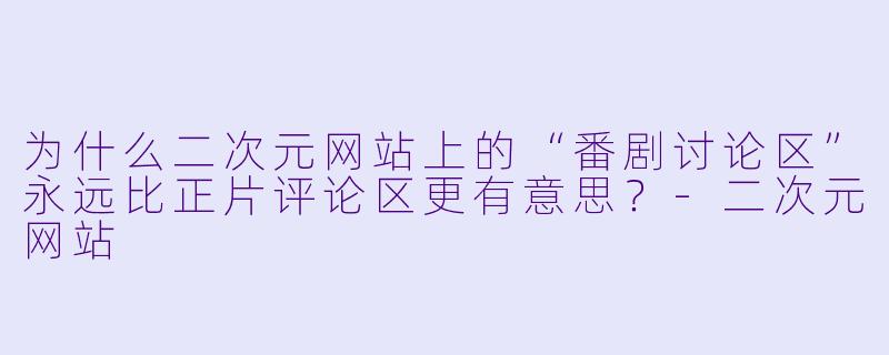 为什么二次元网站上的“番剧讨论区”永远比正片评论区更有意思？