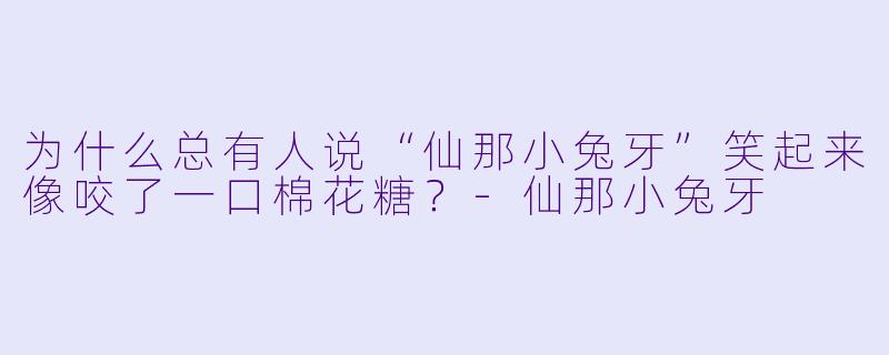 为什么总有人说“仙那小兔牙”笑起来像咬了一口棉花糖？