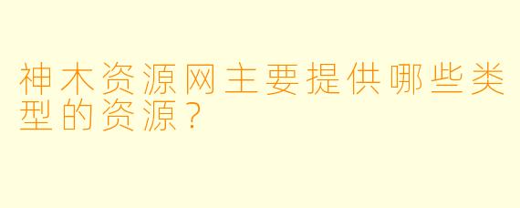 神木资源网主要提供哪些类型的资源？
