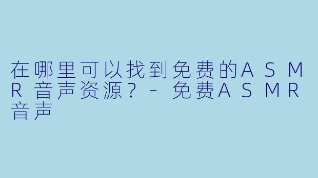 在哪里可以找到免费的ASMR音声资源？
