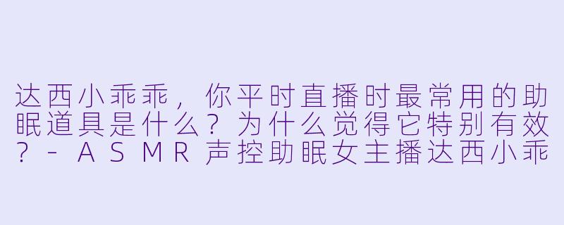 达西小乖乖，你平时直播时最常用的助眠道具是什么？为什么觉得它特别有效？
