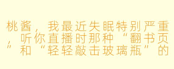 桃酱，我最近失眠特别严重，听你直播时那种“翻书页”和“轻轻敲击玻璃瓶”的声音会让我稍微放松一点，但有时还是会中途惊醒。有没有什么更“沉浸式”的ASMR场景，能让我感觉自己完全被包裹在安全的环境里，像小时候下雨天躲在被窝里一样？