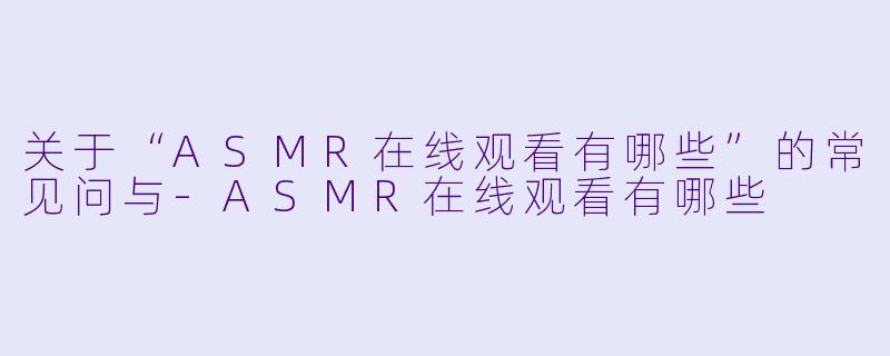 关于“ASMR在线观看有哪些”的常见问与