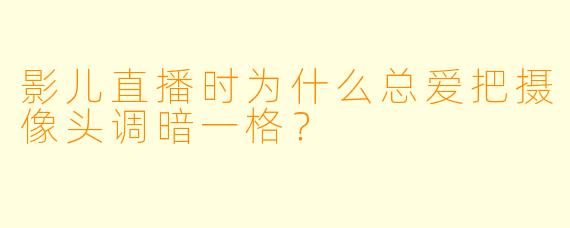 影儿直播时为什么总爱把摄像头调暗一格？