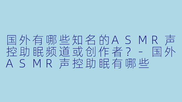 国外有哪些知名的ASMR声控助眠频道或创作者？