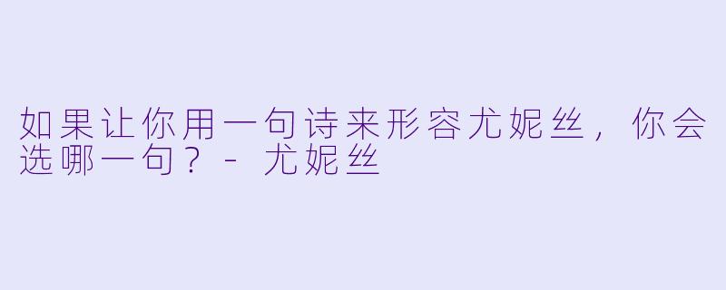 如果让你用一句诗来形容尤妮丝，你会选哪一句？
