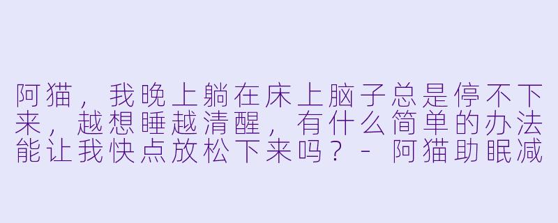阿猫，我晚上躺在床上脑子总是停不下来，越想睡越清醒，有什么简单的办法能让我快点放松下来吗？