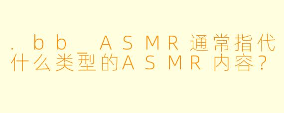 .bb_ASMR通常指代什么类型的ASMR内容？
