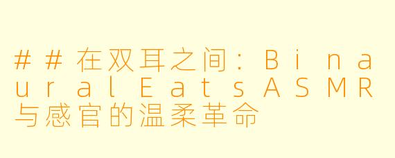 ##在双耳之间：BinauralEatsASMR与感官的温柔革命