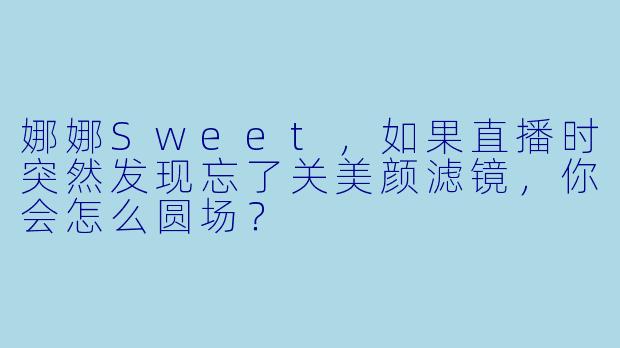 娜娜Sweet，如果直播时突然发现忘了关美颜滤镜，你会怎么圆场？