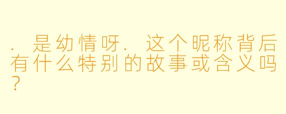 .是幼情呀.这个昵称背后有什么特别的故事或含义吗？