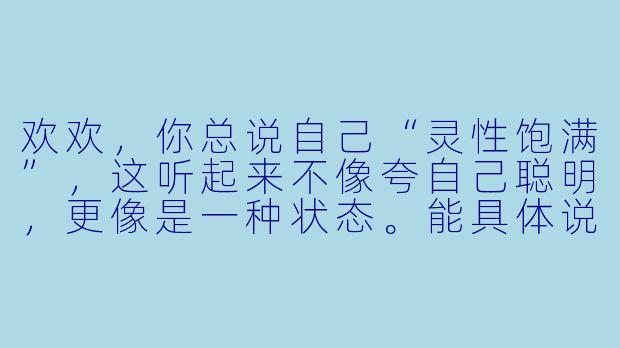 欢欢，你总说自己“灵性饱满”，这听起来不像夸自己聪明，更像是一种状态。能具体说说，那是什么感觉吗？
