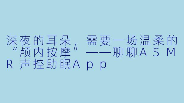 深夜的耳朵，需要一场温柔的“颅内按摩”——聊聊ASMR声控助眠App