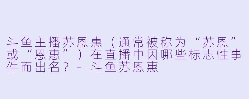 斗鱼主播苏恩惠（通常被称为“苏恩”或“恩惠”）在直播中因哪些标志性事件而出名？